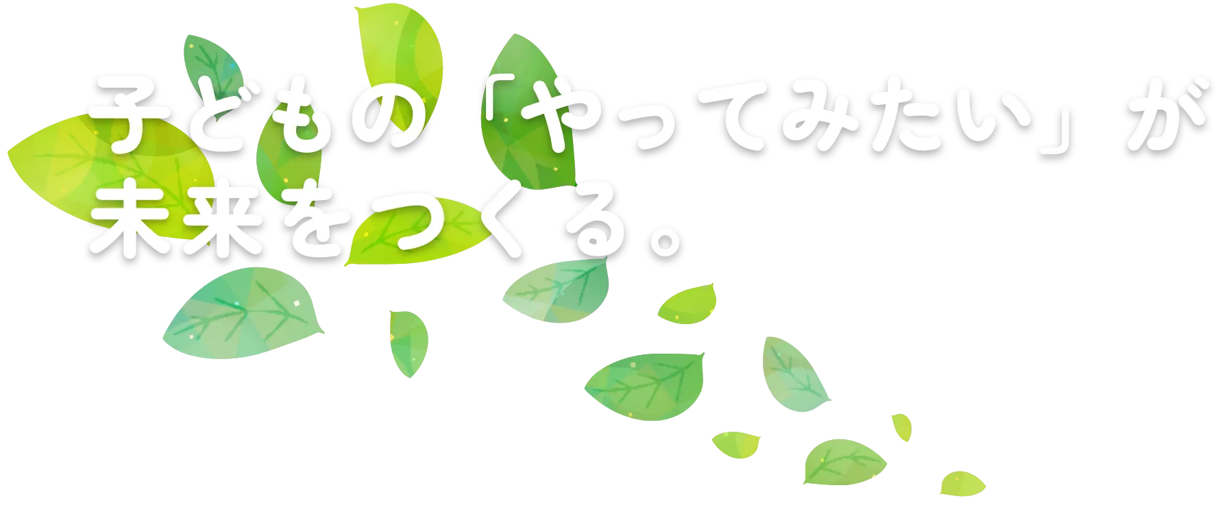 子どもの「やってみたい」が未来をつくる。